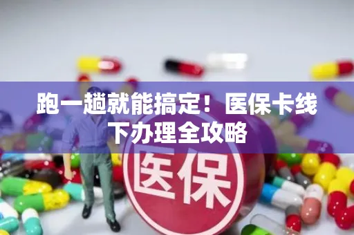 跑一趟就能搞定！医保卡线下办理全攻略